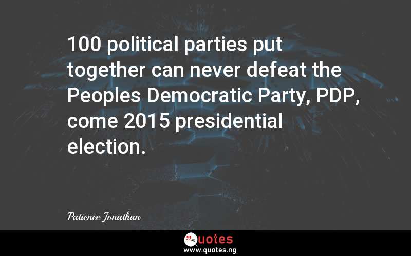 100 political parties put together can never defeat the Peoples Democratic Party, PDP, come 2015 presidential election.