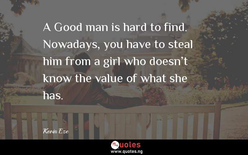 A Good man is hard to find. Nowadays, you have to steal him from a girl who doesn't know the value of what she has.