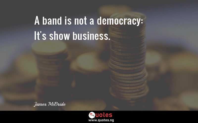 A band is not a democracy: It's show business.