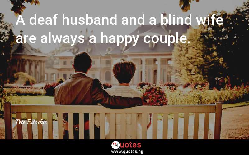 A deaf husband and a blind wife are always a happy couple.