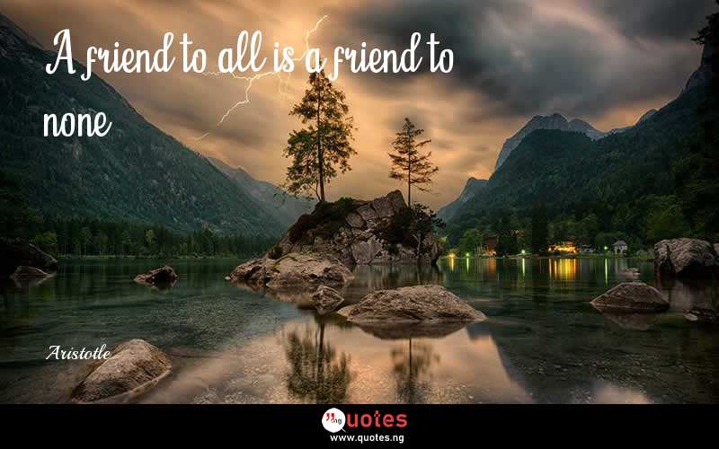 A friend to all is a friend to none. - Aristotle  Quotes