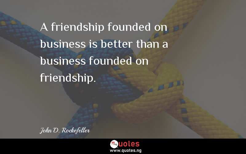 A friendship founded on business is better than a business founded on friendship.