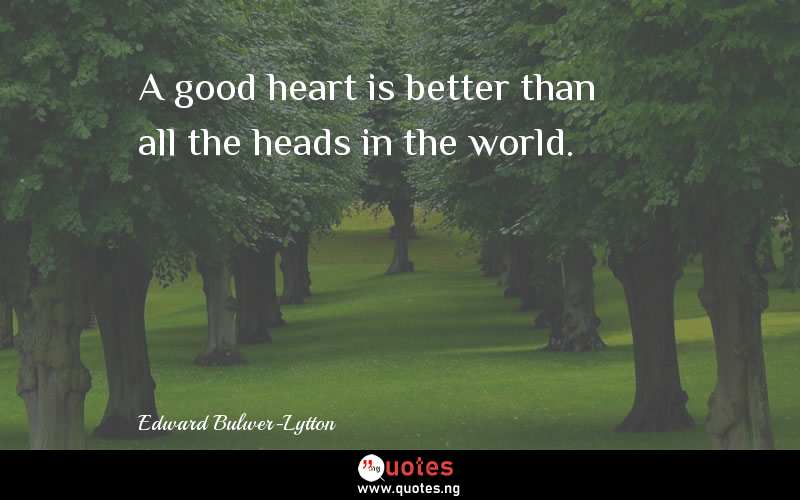A good heart is better than all the heads in the world.