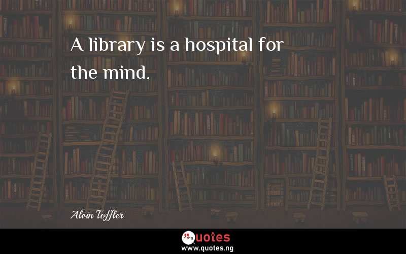 A library is a hospital for the mind. - Alvin Toffler  Quotes