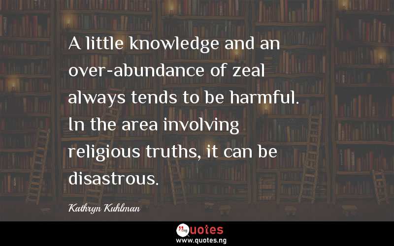 A little knowledge and an over-abundance of zeal always tends to be harmful. In the area involving religious truths, it can be disastrous.