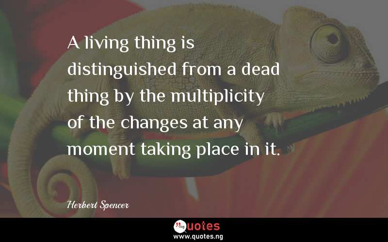 A living thing is distinguished from a dead thing by the multiplicity of the changes at any moment taking place in it.