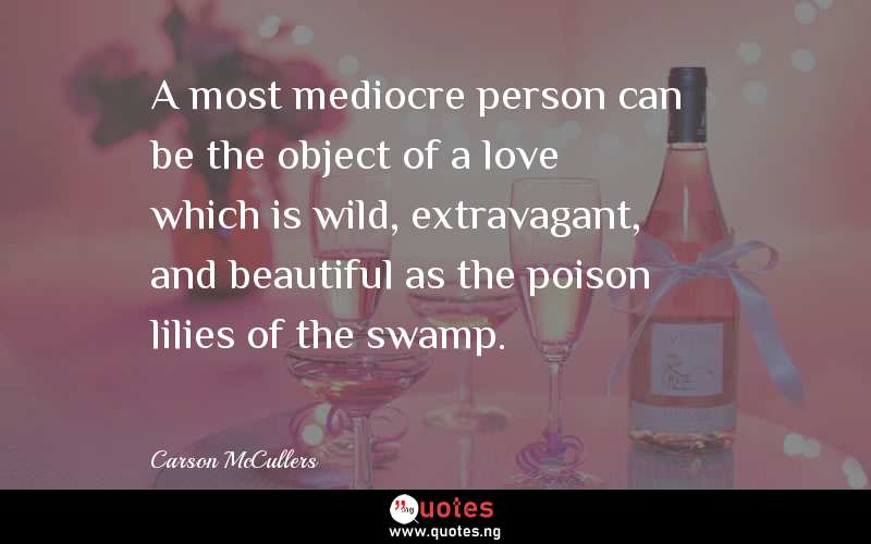 A most mediocre person can be the object of a love which is wild, extravagant, and beautiful as the poison lilies of the swamp.