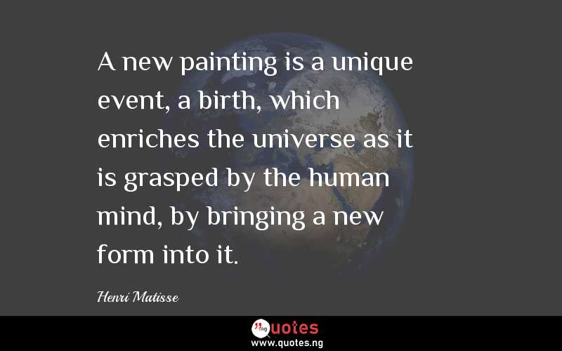A new painting is a unique event, a birth, which enriches the universe as it is grasped by the human mind, by bringing a new form into it.