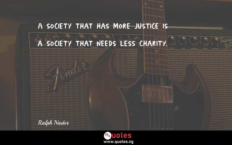 A society that has more justice is a society that needs less charity.