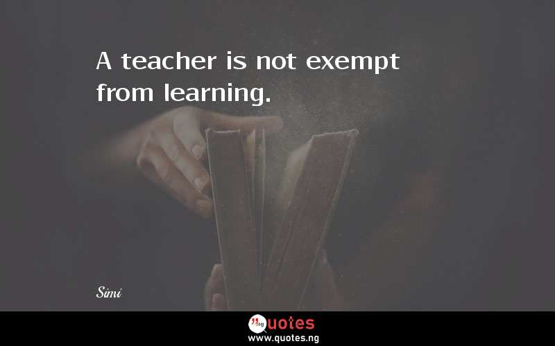 A teacher is not exempt from learning.