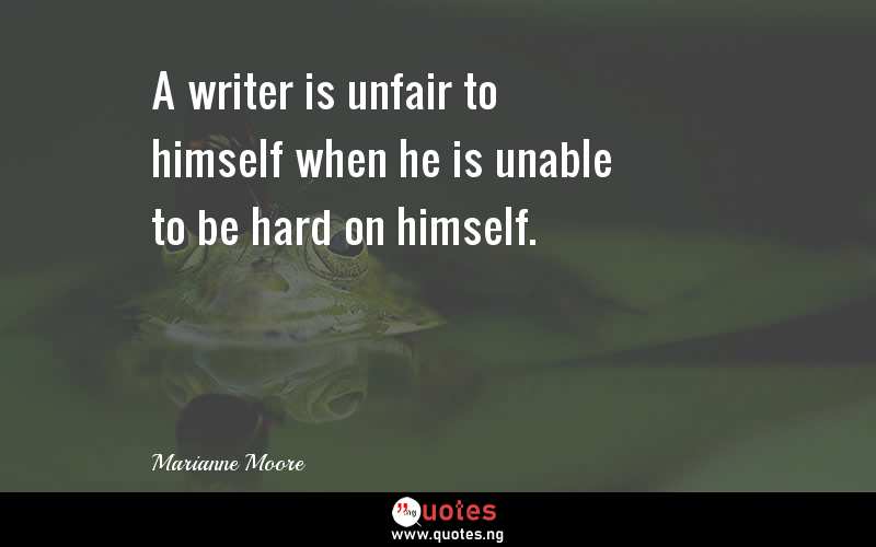 A writer is unfair to himself when he is unable to be hard on himself.