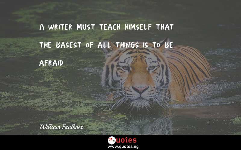 A writer must teach himself that the basest of all things is to be afraid