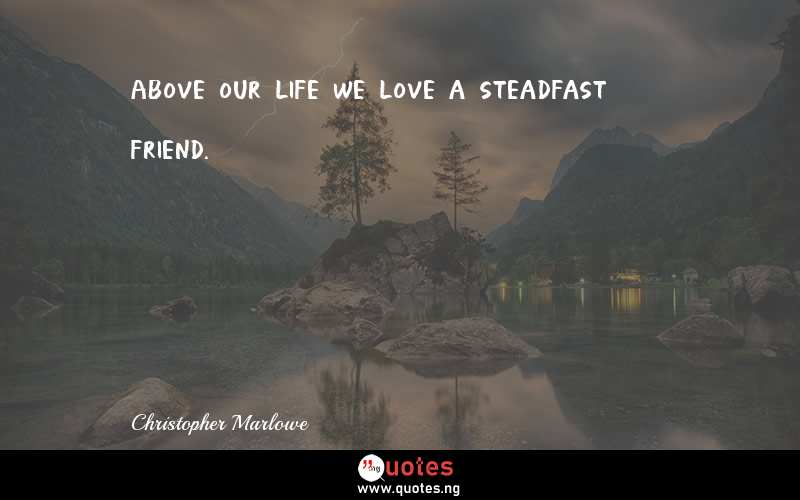 Above our life we love a steadfast friend.