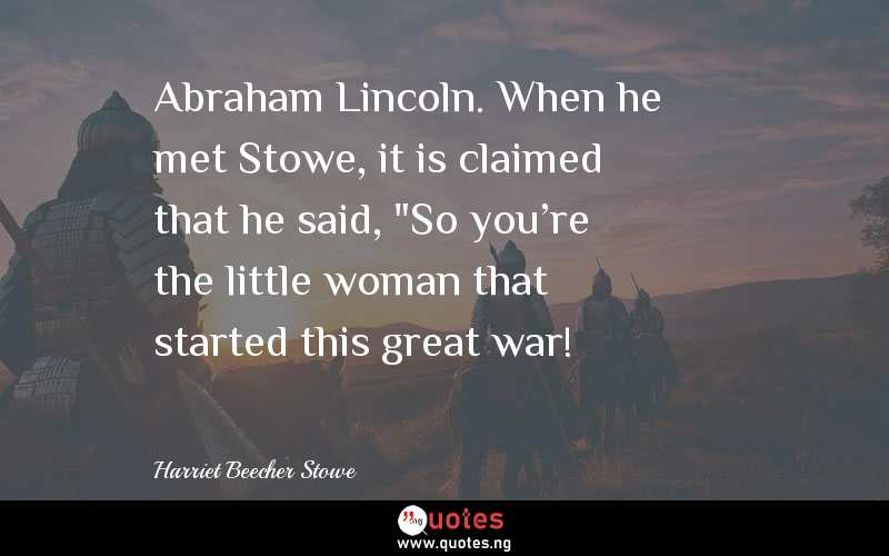 Abraham Lincoln. When he met Stowe, it is claimed that he said, 