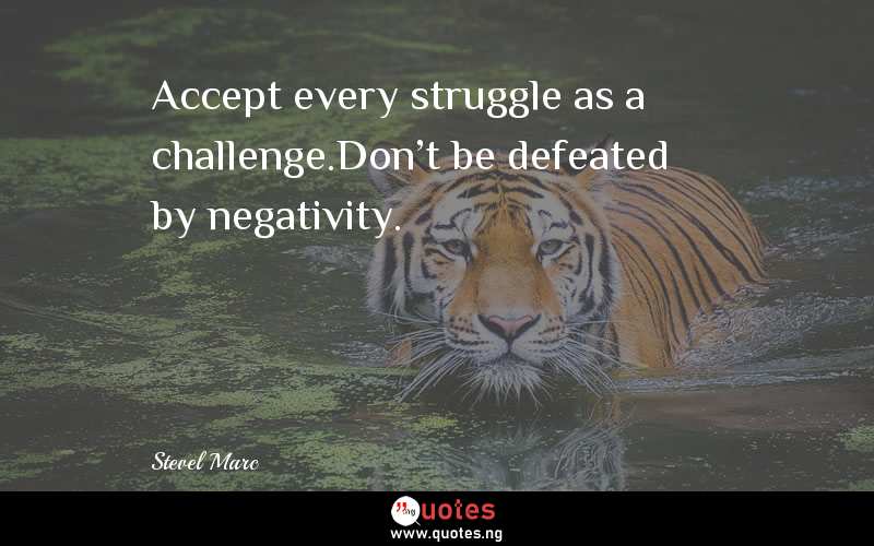Accept every struggle as a challenge.Don't be defeated by negativity. 