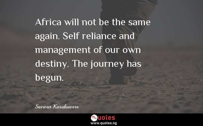 Africa will not be the same again. Self reliance and management of our own destiny. The journey has begun.
