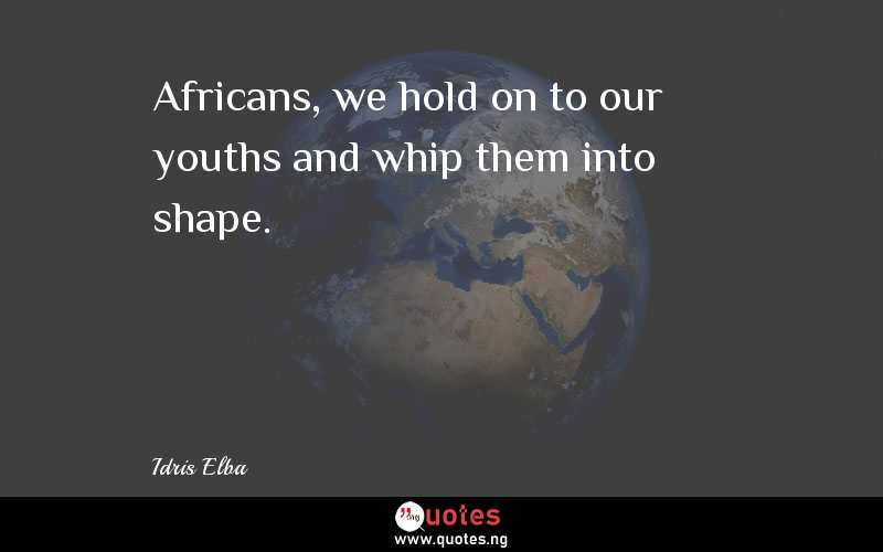Africans, we hold on to our youths and whip them into shape.