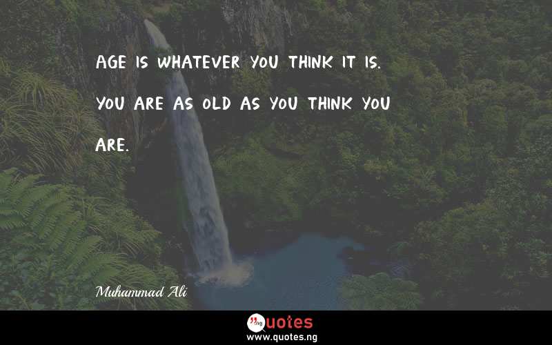 Age is whatever you think it is. You are as old as you think you are.