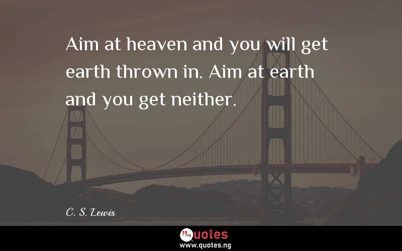 Aim at heaven and you will get earth thrown in. Aim at earth and you get neither.