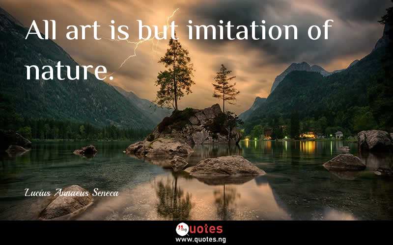 All art is but imitation of nature. - Lucius Annaeus Seneca  Quotes