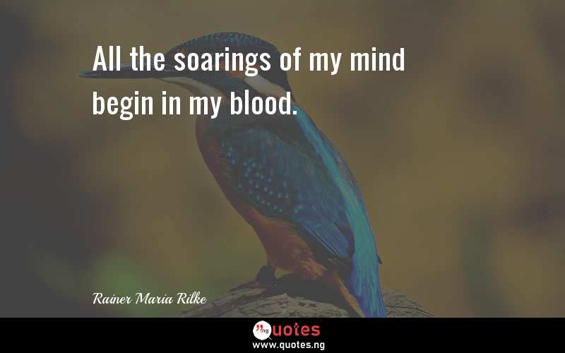 All the soarings of my mind begin in my blood.