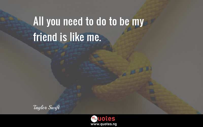 All you need to do to be my friend is like me.