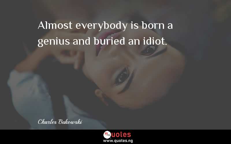 Almost everybody is born a genius and buried an idiot.
