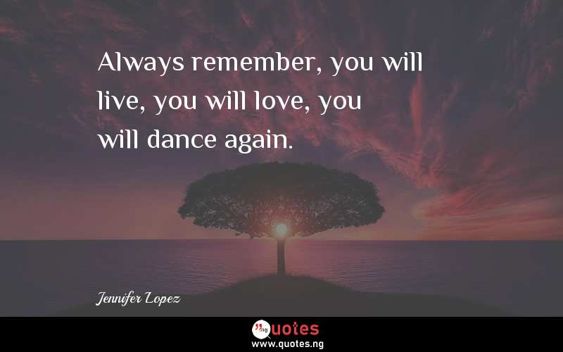 Always remember, you will live, you will love, you will dance again.