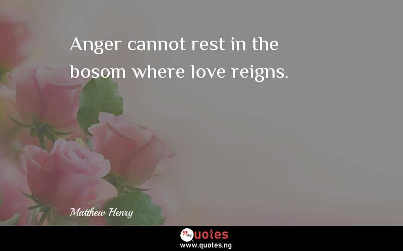 Anger cannot rest in the bosom where love reigns.