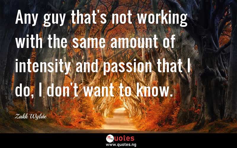 Any guy that's not working with the same amount of intensity and passion that I do, I don't want to know.