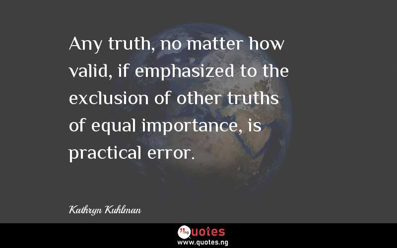 Any truth, no matter how valid, if emphasized to the exclusion of other truths of equal importance, is practical error.