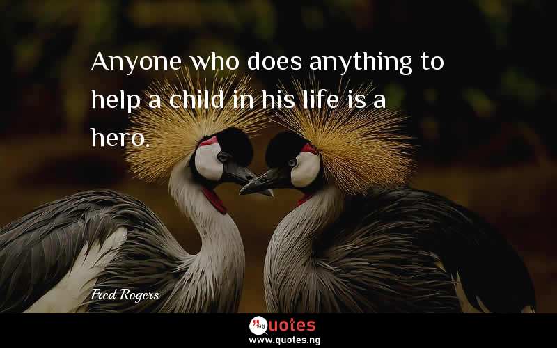 Anyone who does anything to help a child in his life is a hero.