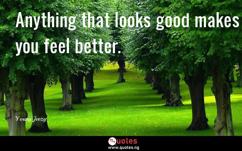 Anything that looks good makes you feel better.