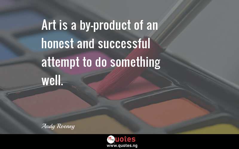 Art is a by-product of an honest and successful attempt to do something well.
