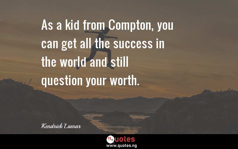As a kid from Compton, you can get all the success in the world and still question your worth.