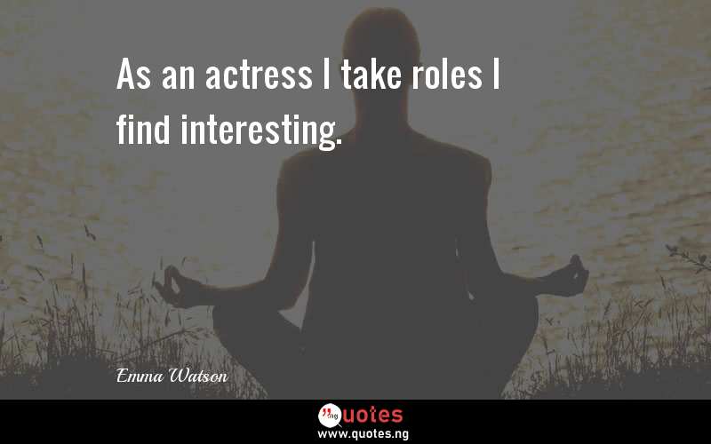 As an actress I take roles I find interesting.