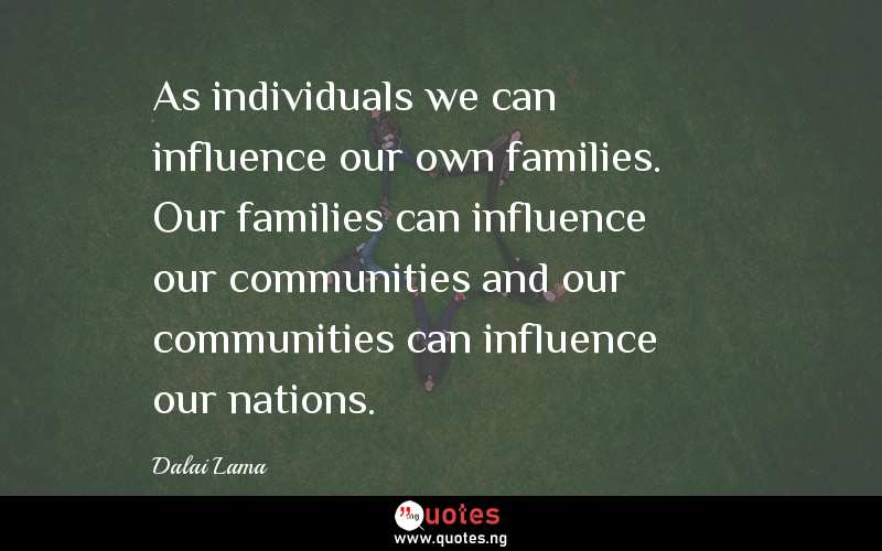 As individuals we can influence our own families. Our families can influence our communities and our communities can influence our nations.