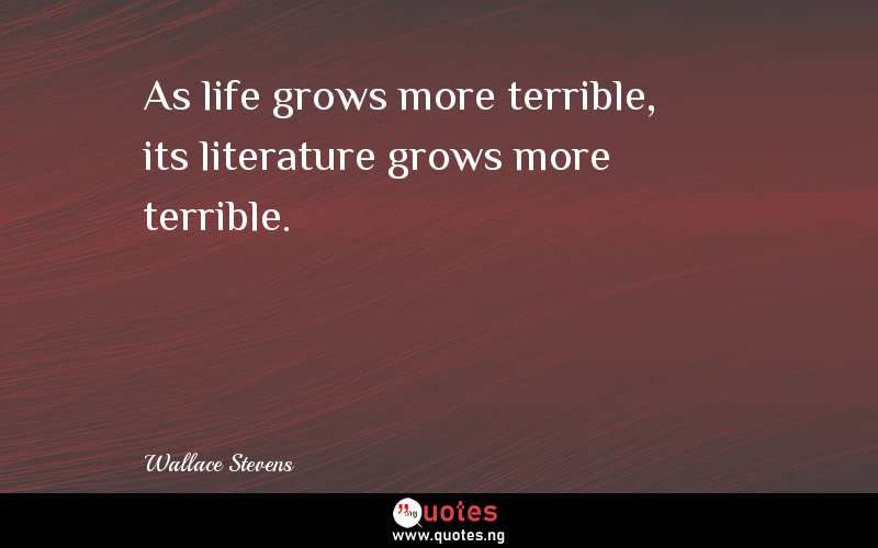 As life grows more terrible, its literature grows more terrible.