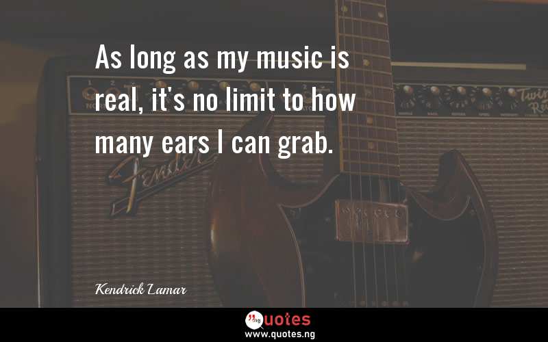 As long as my music is real, it's no limit to how many ears I can grab.