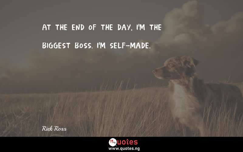 At the end of the day, I'm the biggest boss. I'm self-made.