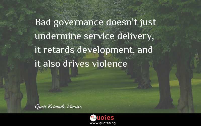 Bad governance doesn't just undermine service delivery, it retards development, and it also drives violence