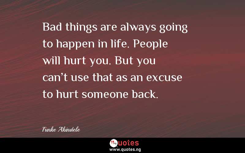 Bad things are always going to happen in life. People will hurt you. But you can't use that as an excuse to hurt someone back.