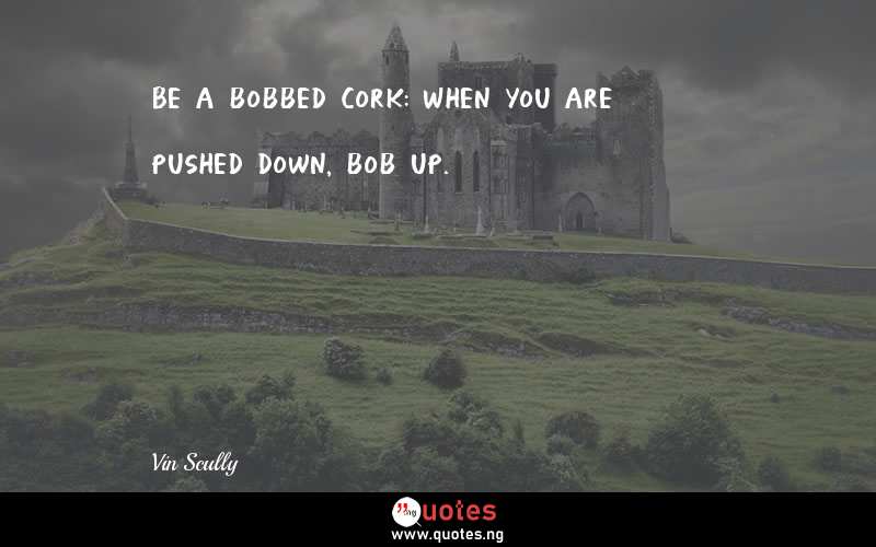 Be a bobbed cork: When you are pushed down, bob up.