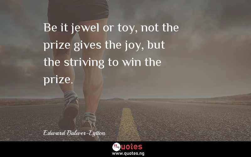 Be it jewel or toy, not the prize gives the joy, but the striving to win the prize. 