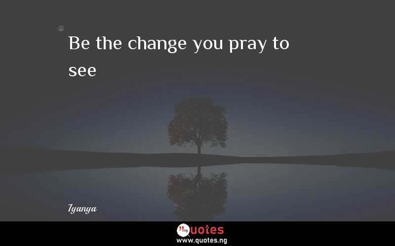 Be the change you pray to see - Iyanya  Quotes