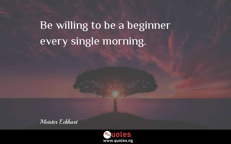Be willing to be a beginner every single morning.