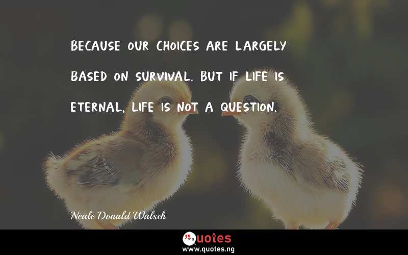 Because our choices are largely based on survival. But if life is eternal, life is not a question.