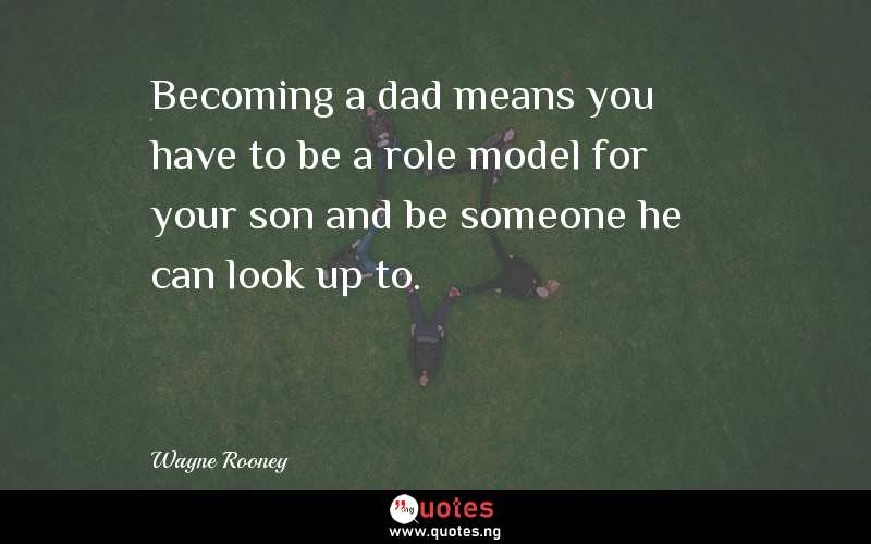 Becoming a dad means you have to be a role model for your son and be someone he can look up to.