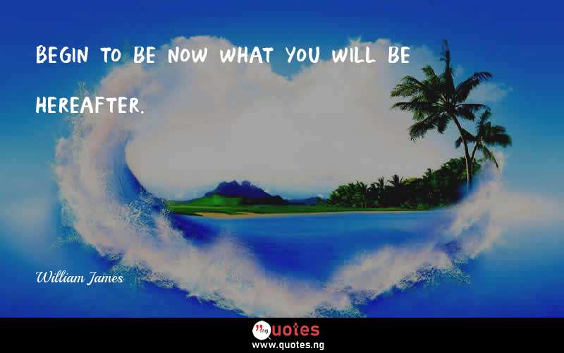 Begin to be now what you will be hereafter.