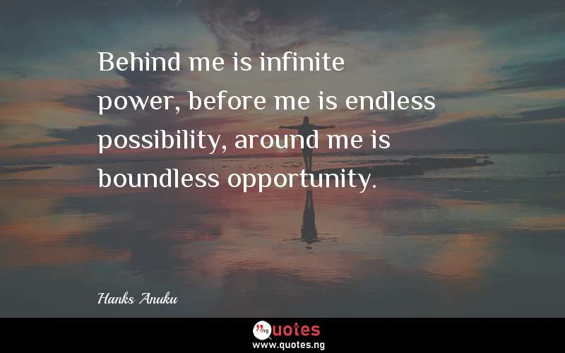 Behind me is infinite power, before me is endless possibility, around me is boundless opportunity.